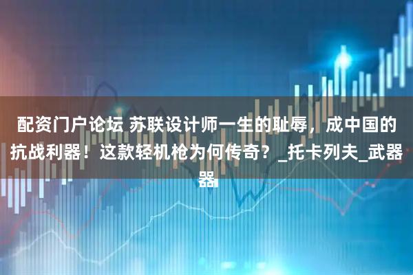 配资门户论坛 苏联设计师一生的耻辱，成中国的抗战利器！这款轻机枪为何传奇？_托卡列夫_武器