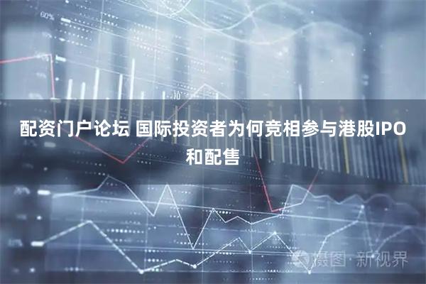 配资门户论坛 国际投资者为何竞相参与港股IPO和配售