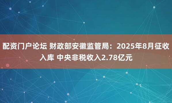 配资门户论坛 财政部安徽监管局：2025年8月征收入库 中央非税收入2.78亿元