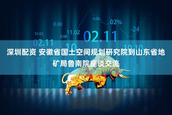 深圳配资 安徽省国土空间规划研究院到山东省地矿局鲁南院座谈交流