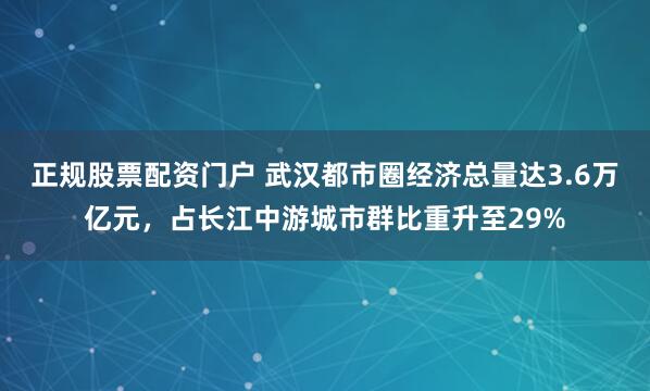 正规股票配资门户 武汉都市圈经济总量达3.6万亿元，占长江中游城市群比重升至29%