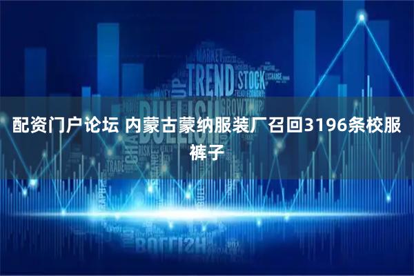 配资门户论坛 内蒙古蒙纳服装厂召回3196条校服裤子