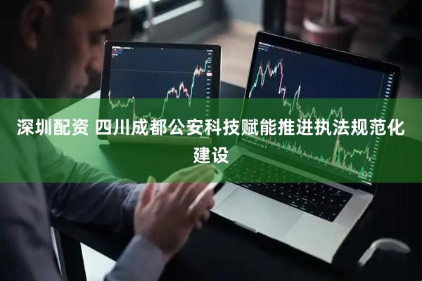 深圳配资 四川成都公安科技赋能推进执法规范化建设