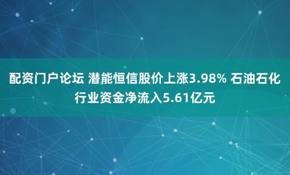 配资门户论坛 潜能恒信股价上涨3.98% 石油石化行业资金净流入5.61亿元