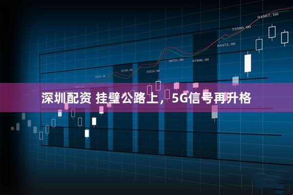 深圳配资 挂壁公路上，5G信号再升格
