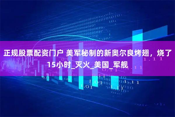 正规股票配资门户 美军秘制的新奥尔良烤翅，烧了15小时_灭火_美国_军舰