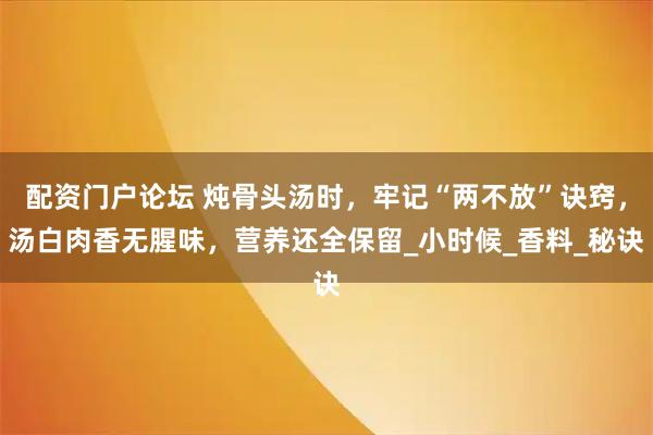 配资门户论坛 炖骨头汤时，牢记“两不放”诀窍，汤白肉香无腥味，营养还全保留_小时候_香料_秘诀