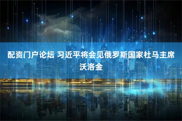 配资门户论坛 习近平将会见俄罗斯国家杜马主席沃洛金