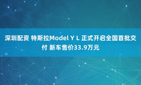 深圳配资 特斯拉Model Y L 正式开启全国首批交付 新车售价33.9万元