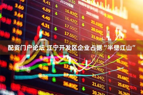 配资门户论坛 江宁开发区企业占据“半壁江山”