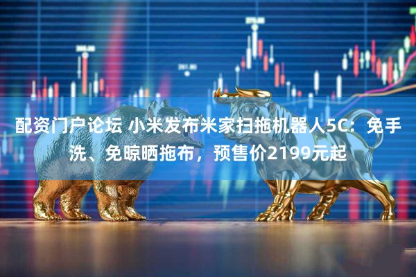 配资门户论坛 小米发布米家扫拖机器人5C：免手洗、免晾晒拖布，预售价2199元起