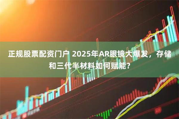 正规股票配资门户 2025年AR眼镜大爆发，存储和三代半材料如何赋能？