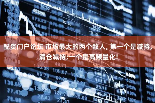 配资门户论坛 市场最大的两个敌人, 第一个是减持, 清仓减持;一个是高频量化!