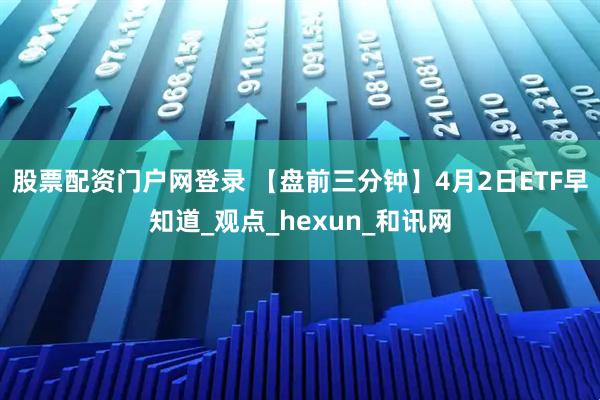 股票配资门户网登录 【盘前三分钟】4月2日ETF早知道_观点_hexun_和讯网