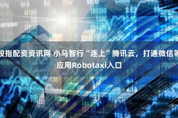 股指配资资讯网 小马智行“连上”腾讯云，打通微信等应用Robotaxi入口