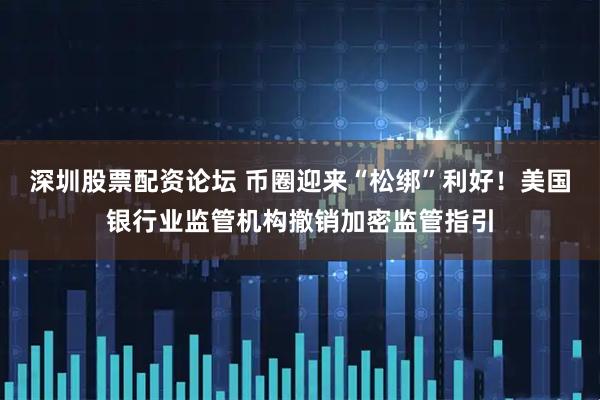 深圳股票配资论坛 币圈迎来“松绑”利好！美国银行业监管机构撤销加密监管指引