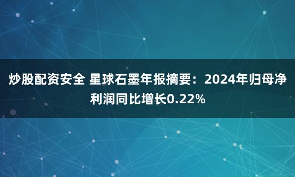炒股配资安全 星球石墨年报摘要：2024年归母净利润同比增长0.22%
