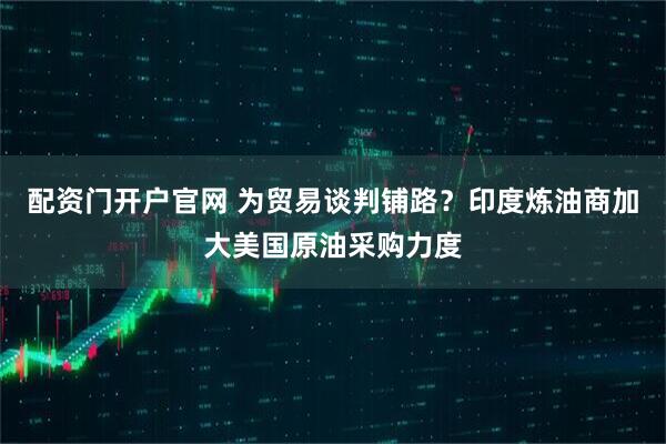 配资门开户官网 为贸易谈判铺路？印度炼油商加大美国原油采购力度