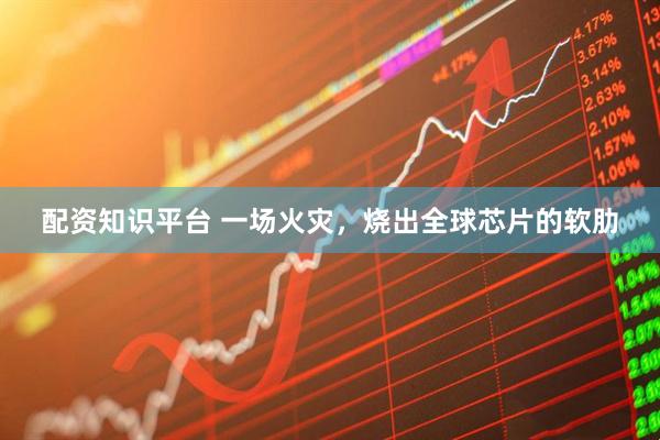 配资知识平台 一场火灾，烧出全球芯片的软肋