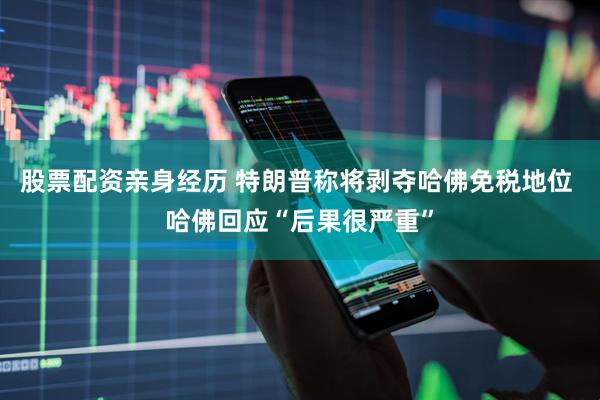 股票配资亲身经历 特朗普称将剥夺哈佛免税地位 哈佛回应“后果很严重”