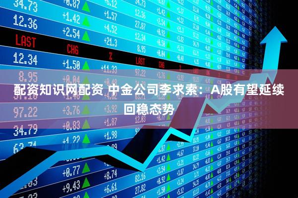 配资知识网配资 中金公司李求索：A股有望延续回稳态势
