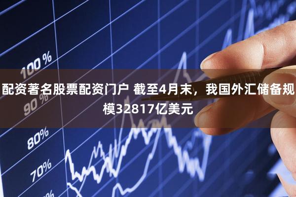 配资著名股票配资门户 截至4月末，我国外汇储备规模32817亿美元