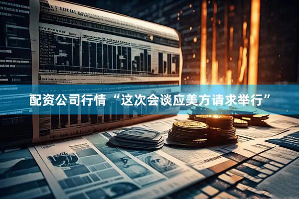 配资公司行情 “这次会谈应美方请求举行”