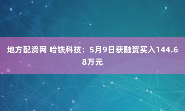 地方配资网 哈铁科技：5月9日获融资买入144.68万元