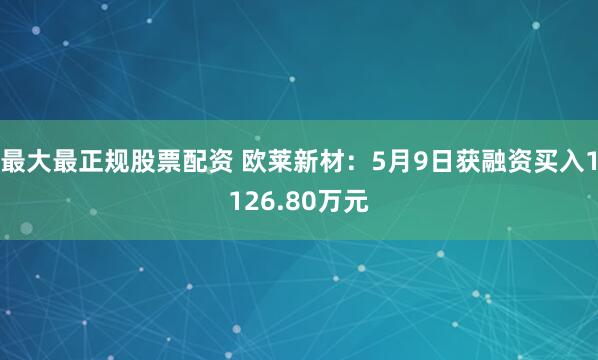 最大最正规股票配资 欧莱新材：5月9日获融资买入1126.80万元