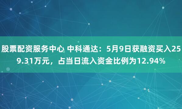 股票配资服务中心 中科通达：5月9日获融资买入259.31万元，占当日流入资金比例为12.94%