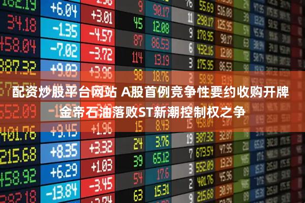 配资炒股平台网站 A股首例竞争性要约收购开牌 金帝石油落败ST新潮控制权之争