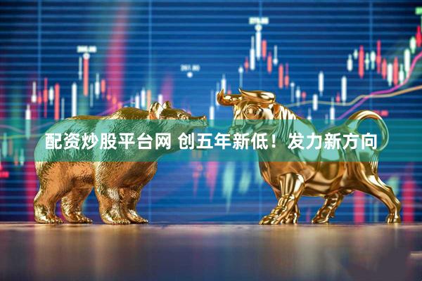 配资炒股平台网 创五年新低！发力新方向