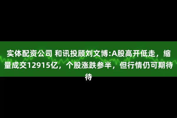 实体配资公司 和讯投顾刘文博:A股高开低走，缩量成交12915亿，个股涨跌参半，但行情仍可期待