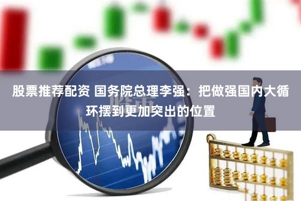 股票推荐配资 国务院总理李强：把做强国内大循环摆到更加突出的位置