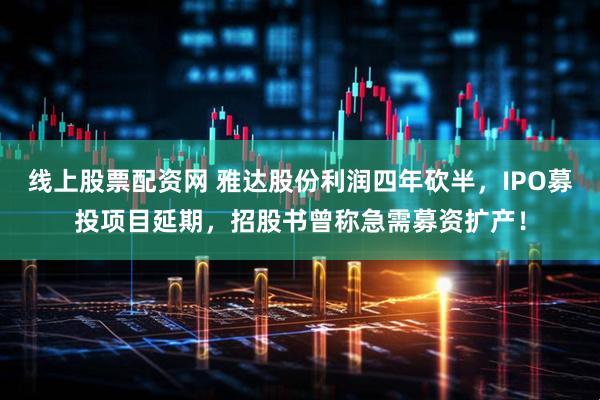 线上股票配资网 雅达股份利润四年砍半，IPO募投项目延期，招股书曾称急需募资扩产！