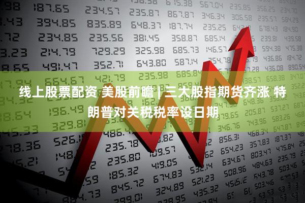 线上股票配资 美股前瞻 | 三大股指期货齐涨 特朗普对关税税率设日期