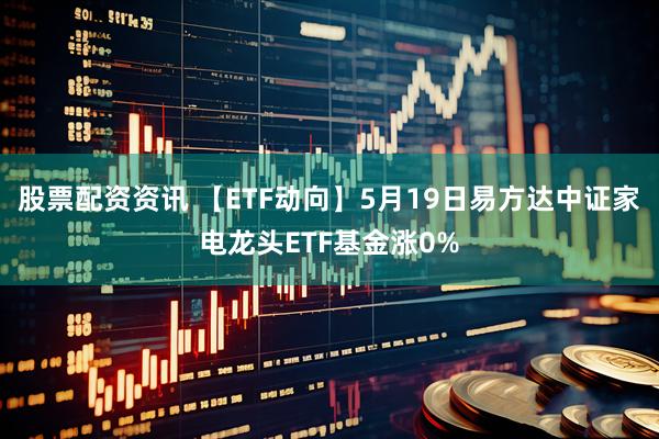 股票配资资讯 【ETF动向】5月19日易方达中证家电龙头ETF基金涨0%