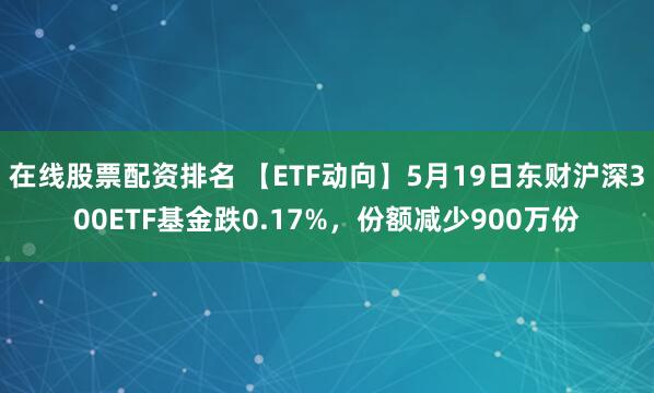 在线股票配资排名 【ETF动向】5月19日东财沪深300ETF基金跌0.17%，份额减少900万份