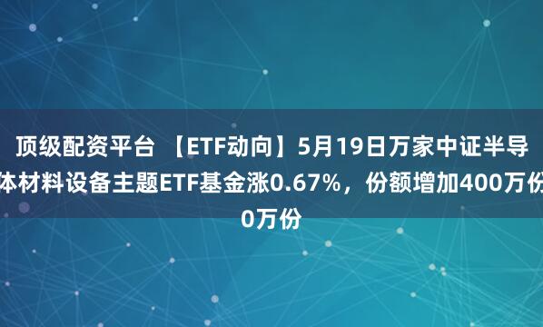 顶级配资平台 【ETF动向】5月19日万家中证半导体材料设备主题ETF基金涨0.67%，份额增加400万份