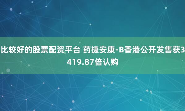 比较好的股票配资平台 药捷安康-B香港公开发售获3419.87倍认购