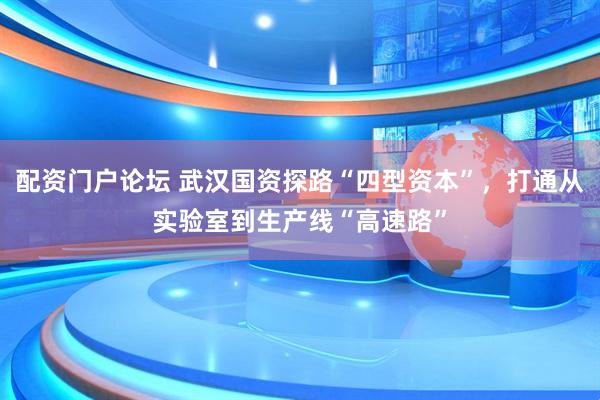 配资门户论坛 武汉国资探路“四型资本”，打通从实验室到生产线“高速路”