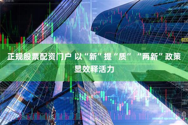正规股票配资门户 以“新”提“质” “两新”政策显效释活力
