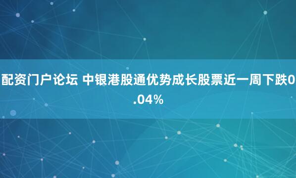 配资门户论坛 中银港股通优势成长股票近一周下跌0.04%