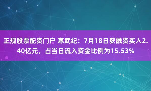 正规股票配资门户 寒武纪：7月18日获融资买入2.40亿元，占当日流入资金比例为15.53%