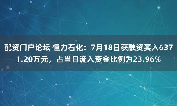 配资门户论坛 恒力石化：7月18日获融资买入6371.20万元，占当日流入资金比例为23.96%