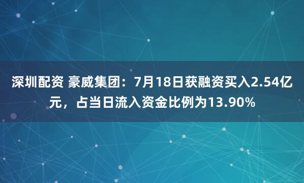 深圳配资 豪威集团：7月18日获融资买入2.54亿元，占当日流入资金比例为13.90%
