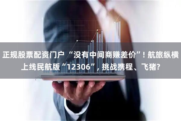正规股票配资门户 “没有中间商赚差价”! 航旅纵横上线民航版“12306”, 挑战携程、飞猪?