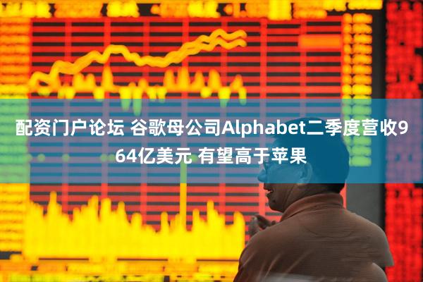 配资门户论坛 谷歌母公司Alphabet二季度营收964亿美元 有望高于苹果