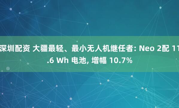 深圳配资 大疆最轻、最小无人机继任者: Neo 2配 11.6 Wh 电池, 增幅 10.7%