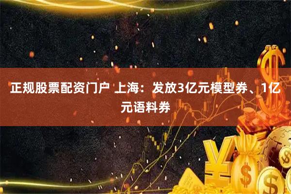 正规股票配资门户 上海：发放3亿元模型券、1亿元语料券